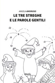 Le tre streghe e le parole gentili. Ediz. illustrata libro di Amoruso Angela