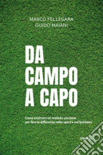 Da campo a capo. Come costruire un metodo vincente per fare la differenza nello sport e nel business libro di Fellegara Marco; Maiani Guido