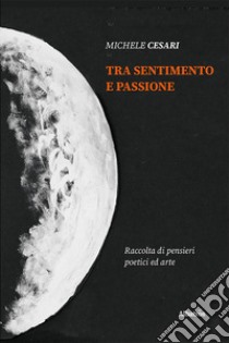 Tra sentimento e passione libro di Cesari Michele