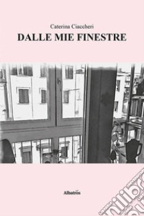 Dalle mie finestre libro di Ciaccheri Caterina