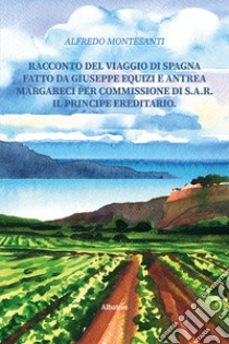 Racconto del viaggio di Spagna fatto da Giuseppe Equizi e Antrea Margareci per commissione di S.A.R. il Principe ereditario libro di Montesanti Alfredo