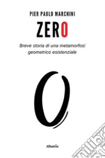 Zero. Breve storia di una metamorfosi geometrico esistenziale libro di Marchini Pier Paolo