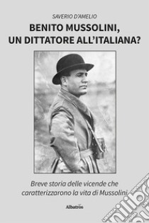 Benito Mussolini, un dittatore all'italiana? Breve storia delle vicende che caratterizzarono la vita di Mussolini libro di D'Amelio Saverio