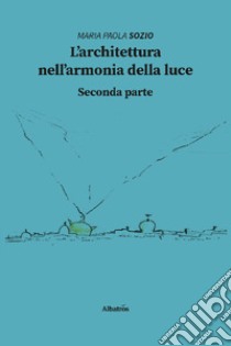 L'architettura nell'armonia della luce. Seconda parte libro di Sozio Maria Paola