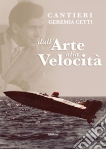 Cantieri Geremia Cetti. Dall'arte alla velocità libro di Cetti Geremia