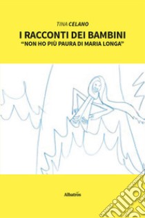 I racconti dei bambini. «Non ho più paura di Maria Longa» libro di Celano Tina