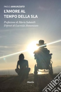 L'amore al tempo della SLA libro di Annunziato Paolo