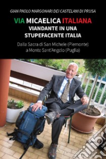 Via Micaelica italiana. Viandante in una stupefacente Italia libro di Margonari dei Castelani di Prusa Gian Paolo