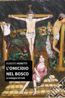 L'omicidio nel bosco. Le indagini di Diego Celli. Vol. 1 libro di Moretti Roberto