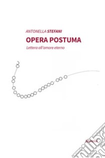 Opera postuma. Lettera all'amore eterno libro di Stefani Antonella