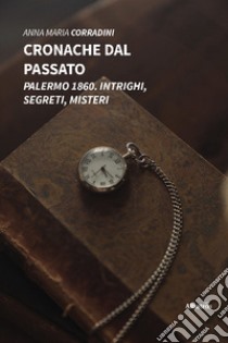 Cronache dal passato. Palermo 1860. Intrighi, segreti, misteri libro di Corradini Anna Maria