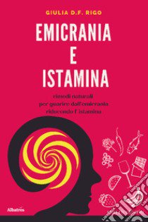 Emicrania e istamina. Rimedi naturali per guarire dall'emicrania riducendo l'istamina libro di Rigo Giulia D. F.