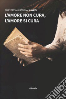 L'amore non cura, l'amore si cura libro di Angioi Anastassia Caterina