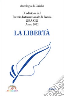 La libertà. 10ª edizione del premio internazionale di poesia Orazio libro