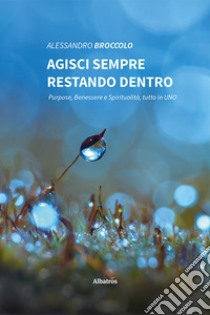 Agisci sempre restando dentro. Purpose, benessere e spiritualità, tutto in uno libro di Broccolo Alessandro