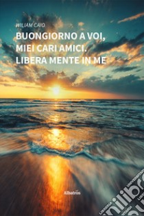 Buongiorno a Voi, miei cari amici. Libera mente in me libro di Caio Wiliam