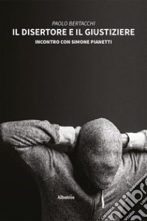 Il disertore e il giustiziere. Incontro con Simone Pianetti libro di Bertacchi Paolo