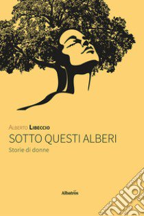 Sotto questi alberi. Storie di donne libro di Libeccio Alberto