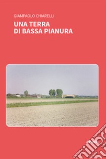 Una terra di bassa pianura libro di Chiarelli Giampaolo