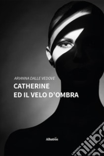 Catherine ed il velo d'ombra libro di Dalle Vedove Arianna