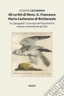 Gli scritti di Mons. G. Francesco Maria Cacherano di Bricherasio. Un «georgofilo» al servizio del papa finito in miseria e dimenticato da tutti libro di Caccherano Giuseppe