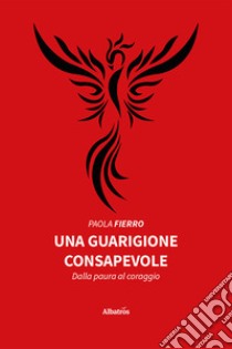 Una guarigione consapevole. Dalla paura al coraggio libro di Fierro Paola