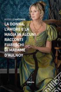 La donna, l'amore e la magia in alcuni racconti fiabeschi di madame d'Aulnoy libro di Antonini Rossella