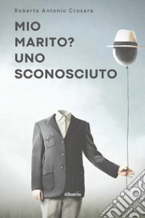 Mio marito? Uno sconosciuto libro di Crosara Roberto Antonio