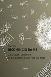 Ricomincio da me. Gli attacchi di panico: come il dolore mi ha resa più forte libro di Lisi Emily