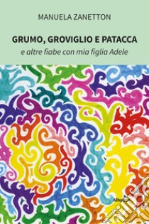 Grumo, Groviglio e Patacca e altre fiabe con mia figlia Adele. Ediz. a colori libro di Zanetton Manuela