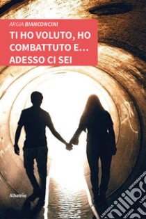 Ti ho voluto, ho combattuto e... adesso ci sei libro di Bianconcini Argia