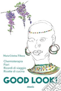 Good look. Chemioterapia, ricordi di viaggi, fiori e ricette di cucina libro di Tilocca Maria Cristina