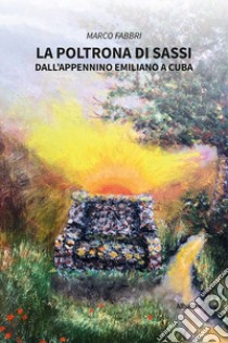 La poltrona di sassi. Dall'appennino emiliano a Cuba libro di Fabbri Marco