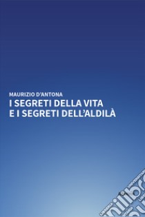 I segreti della vita e i segreti dell'aldilà libro di D'Antona Maurizio