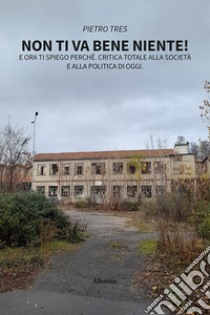 Non ti va bene niente! E ora ti spiego perché. Critica totale alla società e alla politica di oggi libro di Tres Pietro