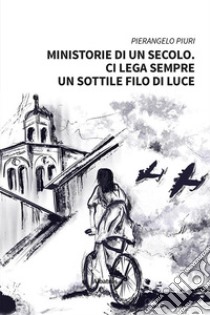 Ministorie di un secolo. Ci lega sempre un sottile filo di luce libro di Piuri Pierangelo