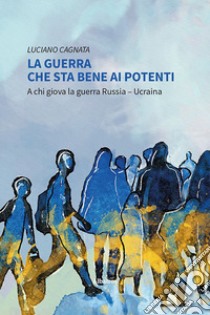 La guerra che sta bene ai potenti. A chi giova la guerra Russia-Ucraina libro di Cagnata Luciano