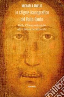 Lo stigma iconografico del Volto Santo. Dalla Chiesa orientale alla Chiesa occidentale libro di Amelio Michaela