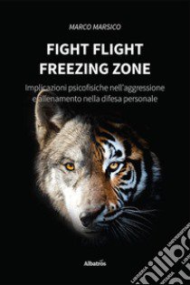 Fight flight freezing zone. Implicazioni psicofisiche nell'aggressione e allenamento nella difesa personale libro di Marsico Marco