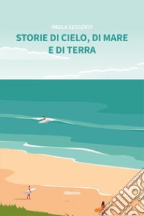 Storie di cielo, di mare e di terra libro di Seccenti Paola