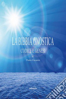 La bibbia gnostica. Vol. 1: Codice I: Genesi libro di Focarete Pietro