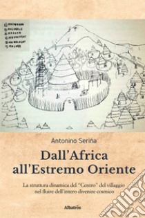 Dall'Africa all'Estremo Oriente. La struttura dinamica del «Centro» del villaggio nel fluire dell'intero divenire cosmico libro di Serina Antonino