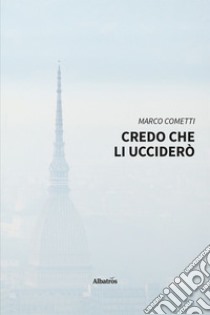 Credo che li ucciderò libro di Cometti Marco