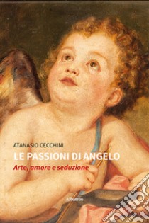 Le passioni di Angelo. Arte, amore e seduzione libro di Cecchini Atanasio