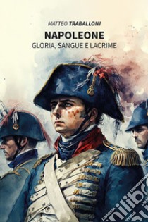 Napoleone. Gloria, sangue e lacrime libro di Traballoni Matteo