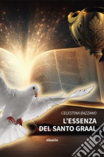 L'essenza del Santo Graal libro di Bazzano Celestina