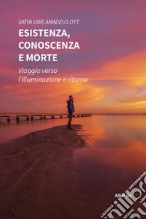 Esistenza, conoscenza e morte. Viaggio verso l'illuminazione e ritorno libro di Satya Uwe Ott Amadeus