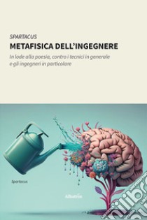 Metafisica dell'ingegnere. In lode alla poesia, contro i tecnici in generale e gli ingegneri in particolare libro di Spartacus