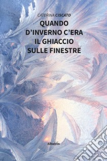 Quando d'inverno c'era il ghiaccio sulle finestre libro di Ciscato Caterina