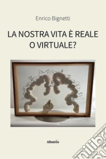 La nostra vita è reale o virtuale? libro di Bignetti Enrico